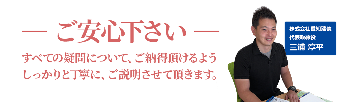 ご安心下さいすべての疑問について、ご納得頂けるよう しっかりと丁寧に、ご説明させて頂きます。
